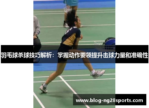 羽毛球杀球技巧解析：掌握动作要领提升击球力量和准确性