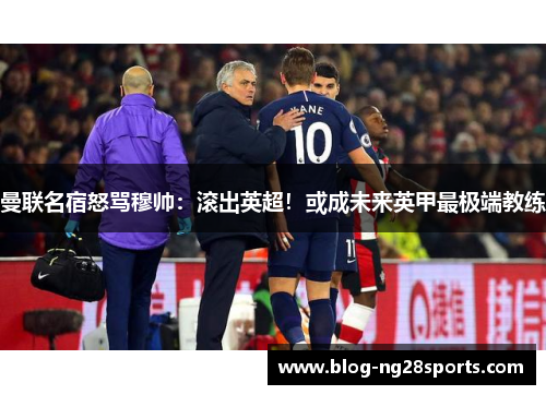 曼联名宿怒骂穆帅：滚出英超！或成未来英甲最极端教练
