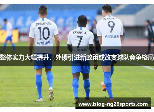 整体实力大幅提升，外援引进新政策或改变球队竞争格局