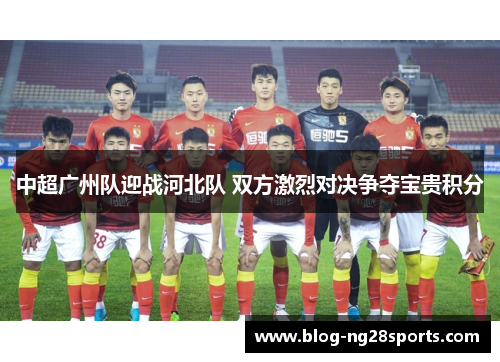 中超广州队迎战河北队 双方激烈对决争夺宝贵积分