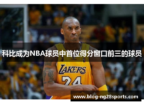 科比成为NBA球员中首位得分窗口前三的球员
