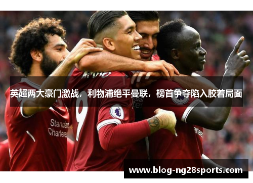 英超两大豪门激战，利物浦绝平曼联，榜首争夺陷入胶着局面
