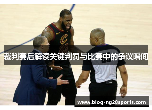 裁判赛后解读关键判罚与比赛中的争议瞬间