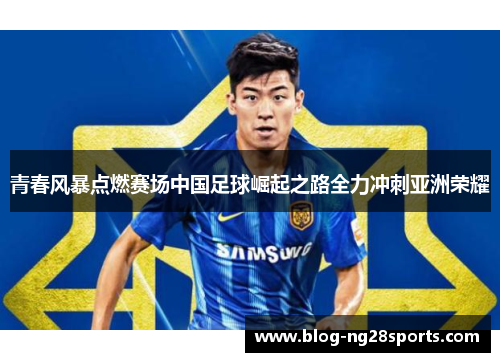 青春风暴点燃赛场中国足球崛起之路全力冲刺亚洲荣耀