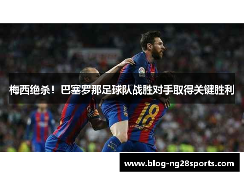 梅西绝杀！巴塞罗那足球队战胜对手取得关键胜利