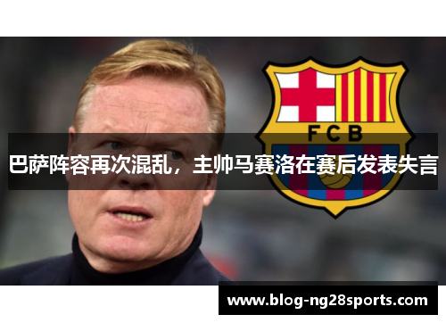 巴萨阵容再次混乱，主帅马赛洛在赛后发表失言