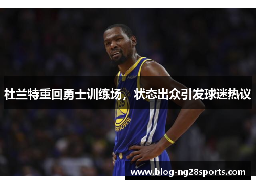 杜兰特重回勇士训练场，状态出众引发球迷热议