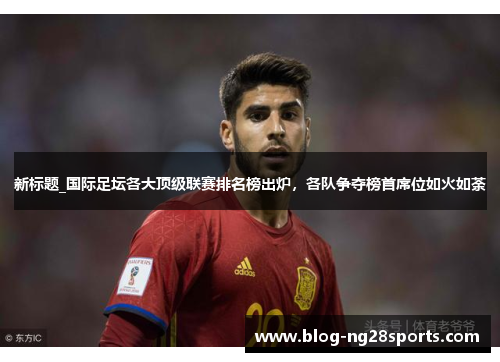 新标题_国际足坛各大顶级联赛排名榜出炉，各队争夺榜首席位如火如荼