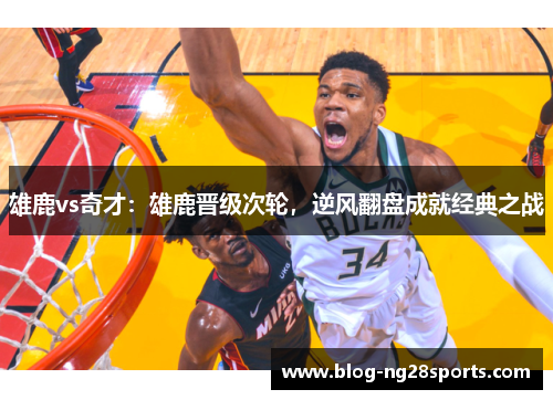 雄鹿vs奇才：雄鹿晋级次轮，逆风翻盘成就经典之战