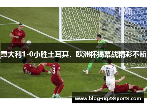 意大利1-0小胜土耳其，欧洲杯揭幕战精彩不断