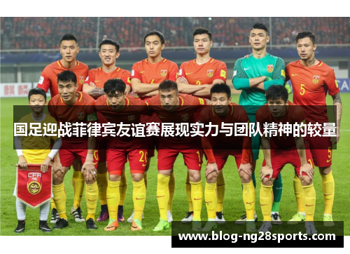 国足迎战菲律宾友谊赛展现实力与团队精神的较量