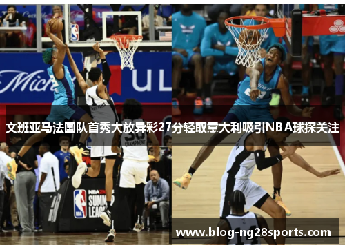 文班亚马法国队首秀大放异彩27分轻取意大利吸引NBA球探关注