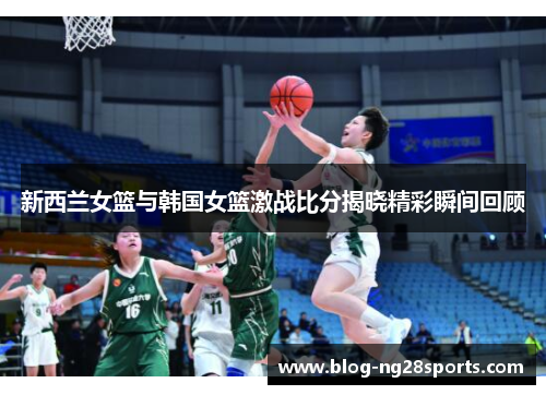 新西兰女篮与韩国女篮激战比分揭晓精彩瞬间回顾