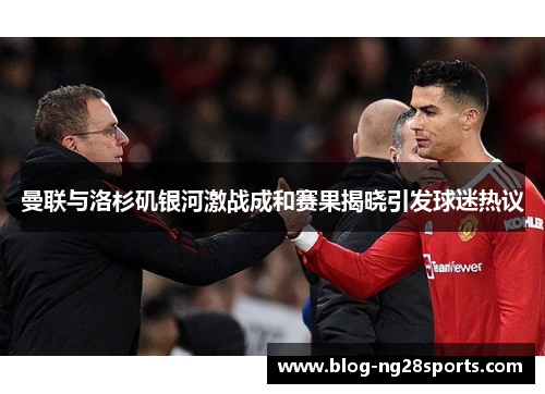 曼联与洛杉矶银河激战成和赛果揭晓引发球迷热议