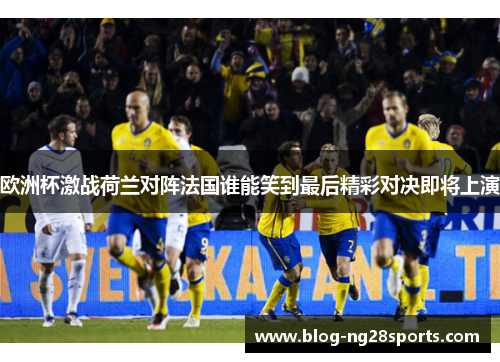 欧洲杯激战荷兰对阵法国谁能笑到最后精彩对决即将上演