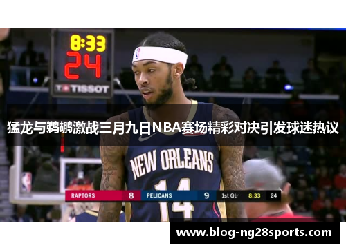 猛龙与鹈鹕激战三月九日NBA赛场精彩对决引发球迷热议