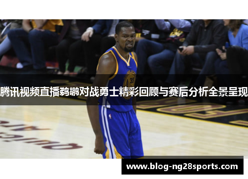 腾讯视频直播鹈鹕对战勇士精彩回顾与赛后分析全景呈现