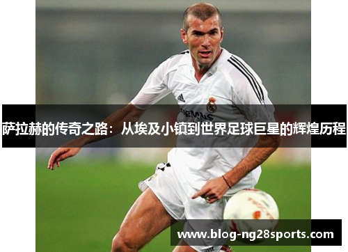 萨拉赫的传奇之路：从埃及小镇到世界足球巨星的辉煌历程