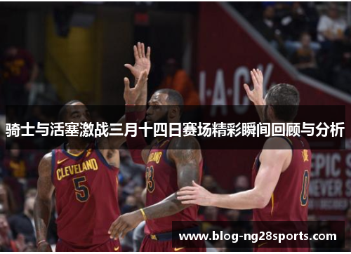 骑士与活塞激战三月十四日赛场精彩瞬间回顾与分析