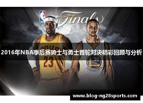 2016年NBA季后赛骑士与勇士首轮对决精彩回顾与分析