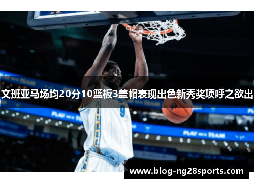 文班亚马场均20分10篮板3盖帽表现出色新秀奖项呼之欲出
