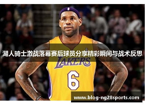 湖人骑士激战落幕赛后球员分享精彩瞬间与战术反思