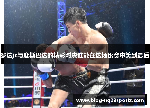 罗达jc与鹿斯巴达的精彩对决谁能在这场比赛中笑到最后
